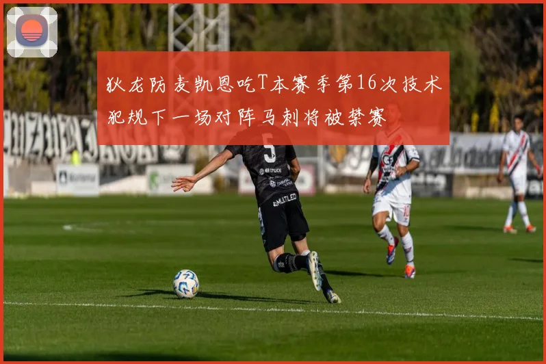 狄龙防麦凯恩吃T本赛季第16次技术犯规下一场对阵马刺将被禁赛