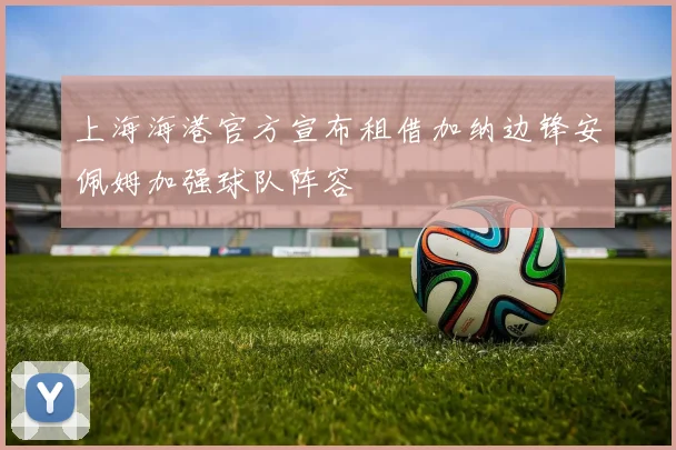 上海海港官方宣布租借加纳边锋安佩姆加强球队阵容