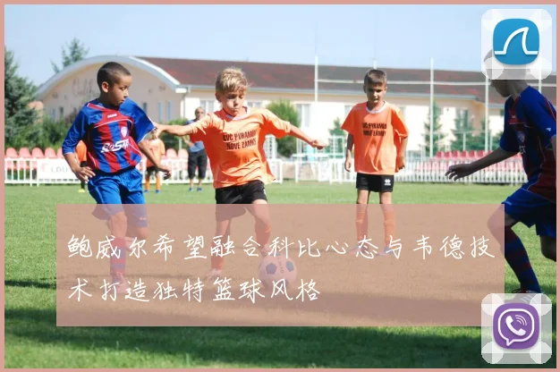 鲍威尔希望融合科比心态与韦德技术打造独特篮球风格
