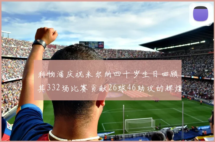 利物浦庆祝米尔纳四十岁生日回顾其332场比赛贡献26球46助攻的辉煌历程