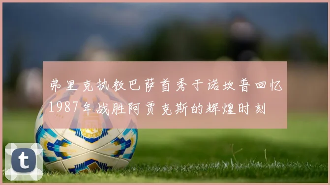 弗里克执教巴萨首秀于诺坎普回忆1987年战胜阿贾克斯的辉煌时刻