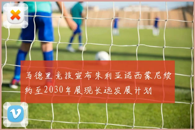 马德里竞技宣布朱利亚诺西蒙尼续约至2030年展现长远发展计划