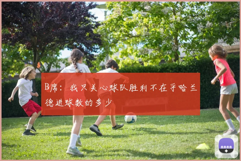 B席：我只关心球队胜利不在乎哈兰德进球数的多少