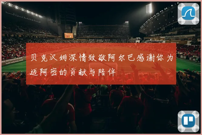 贝克汉姆深情致敬阿尔巴感谢你为迈阿密的贡献与陪伴