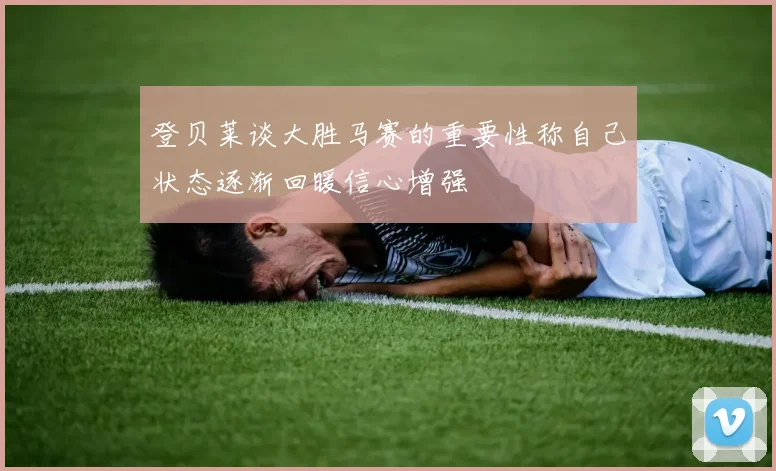 登贝莱谈大胜马赛的重要性称自己状态逐渐回暖信心增强