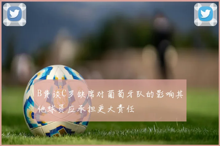 B费谈C罗缺席对葡萄牙队的影响其他球员应承担更大责任