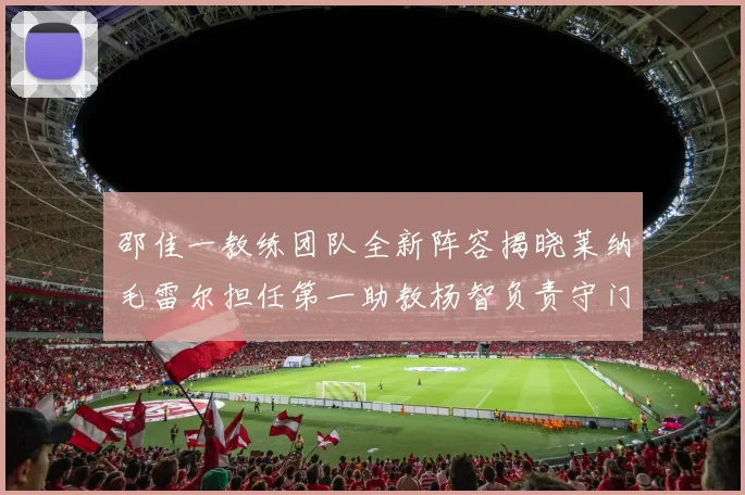 邵佳一教练团队全新阵容揭晓莱纳毛雷尔担任第一助教杨智负责守门员训练