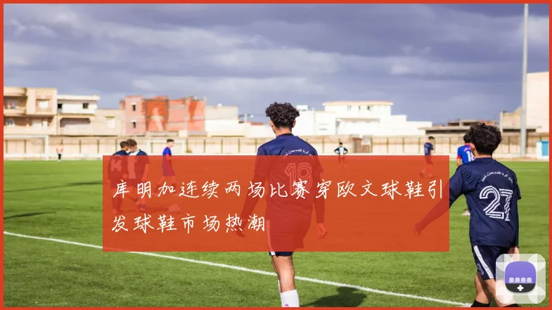 库明加连续两场比赛穿欧文球鞋引发球鞋市场热潮