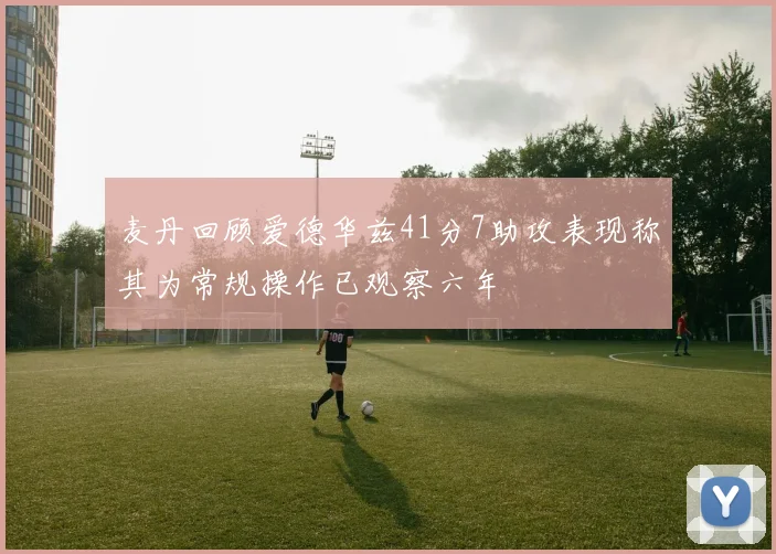 麦丹回顾爱德华兹41分7助攻表现称其为常规操作已观察六年