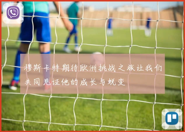 穆斯卡特期待欧洲挑战之旅让我们共同见证他的成长与蜕变