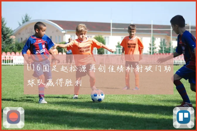 U16国足赵松源再创佳绩补射破门助球队赢得胜利