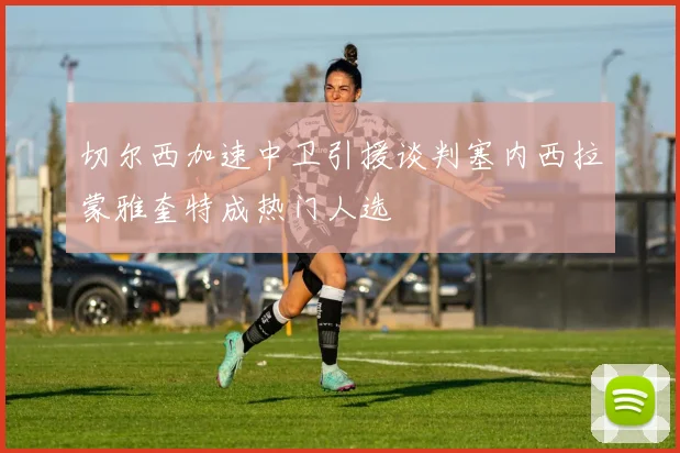 切尔西加速中卫引援谈判塞内西拉蒙雅奎特成热门人选