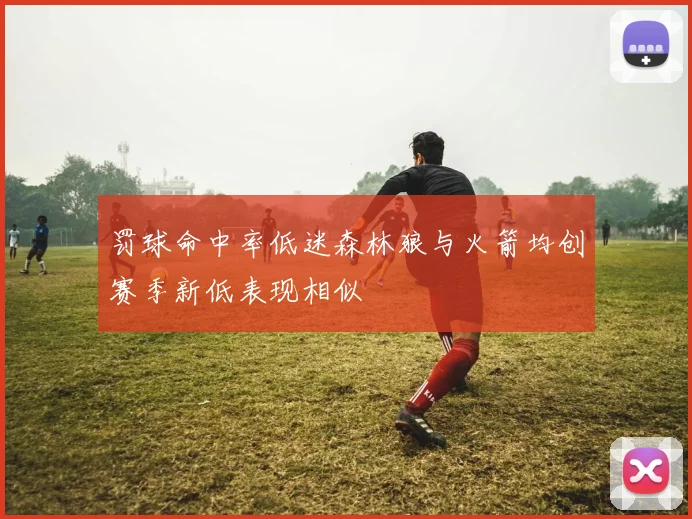 罚球命中率低迷森林狼与火箭均创赛季新低表现相似