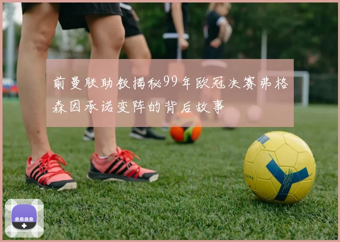前曼联助教揭秘99年欧冠决赛弗格森因承诺变阵的背后故事