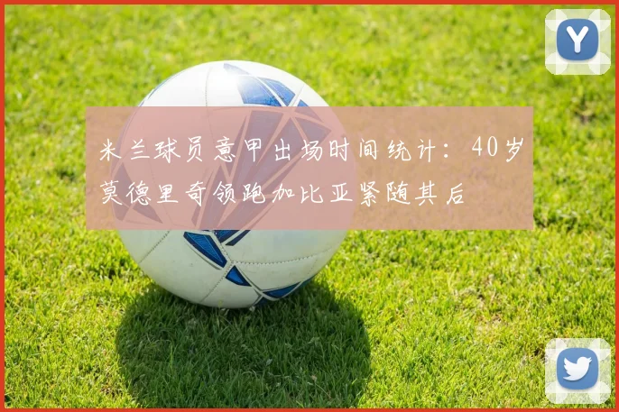米兰球员意甲出场时间统计：40岁莫德里奇领跑加比亚紧随其后
