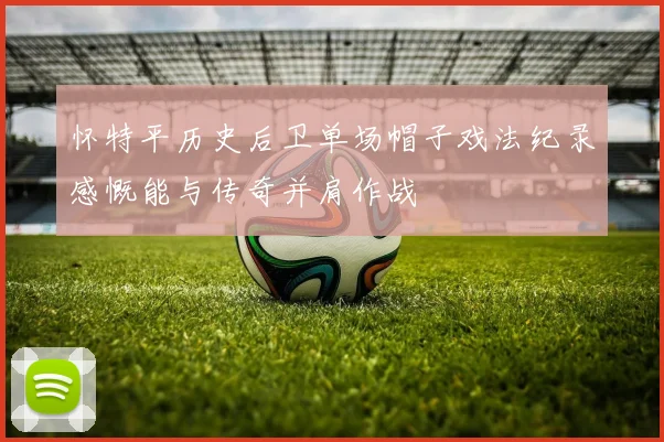 怀特平历史后卫单场帽子戏法纪录感慨能与传奇并肩作战