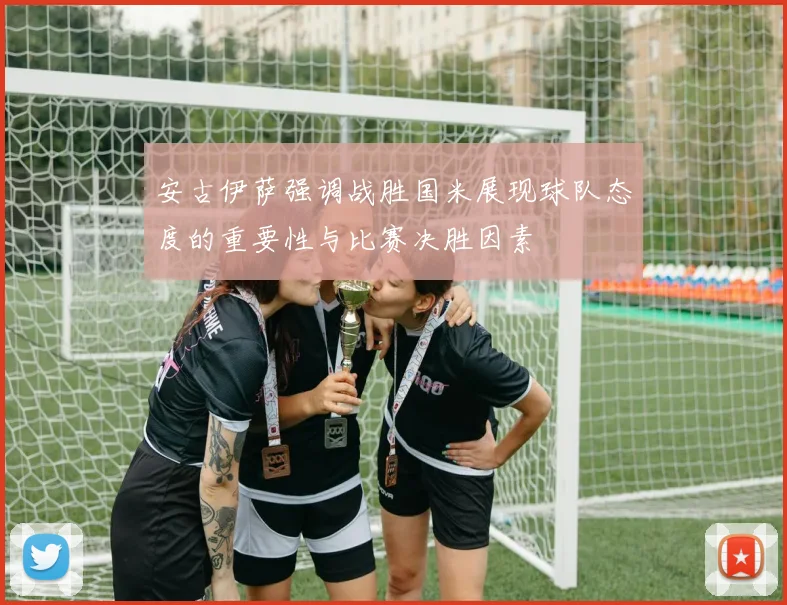 安古伊萨强调战胜国米展现球队态度的重要性与比赛决胜因素