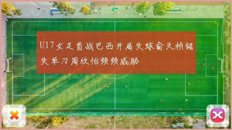 U17女足首战巴西开局失球俞天桢错失单刀周欣怡频频威胁