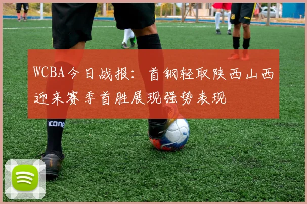 WCBA今日战报：首钢轻取陕西山西迎来赛季首胜展现强势表现