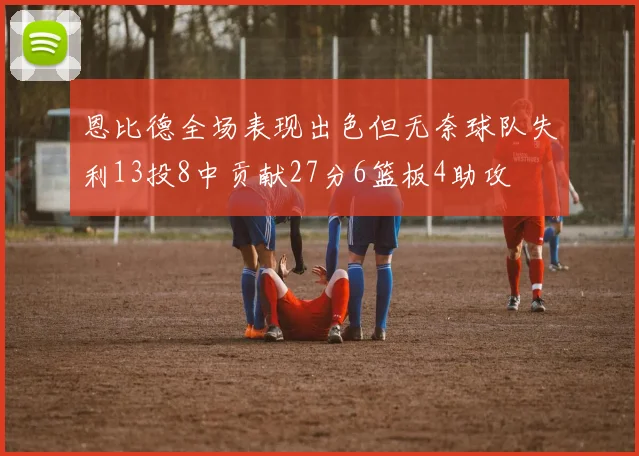 恩比德全场表现出色但无奈球队失利13投8中贡献27分6篮板4助攻