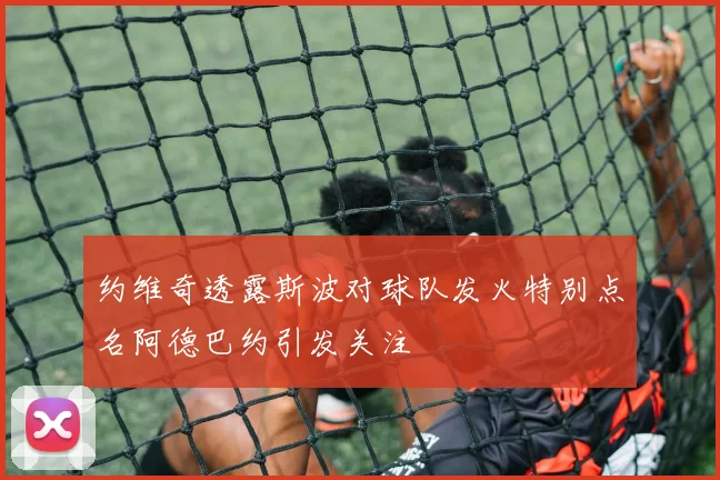 约维奇透露斯波对球队发火特别点名阿德巴约引发关注