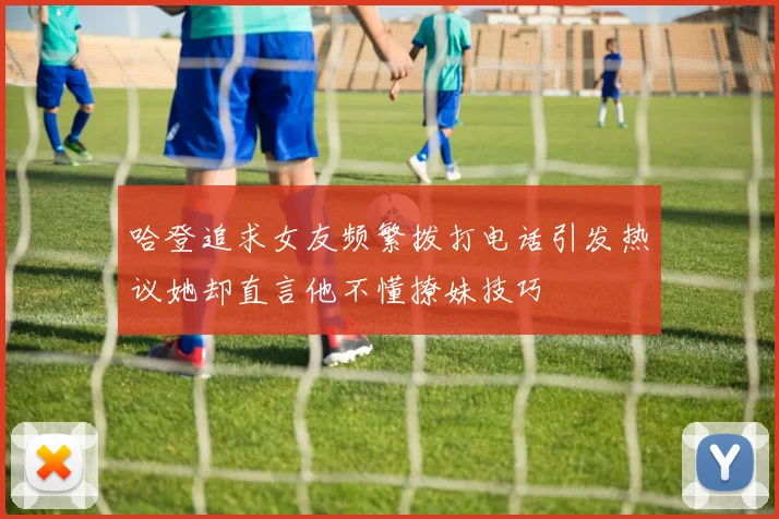 哈登追求女友频繁拨打电话引发热议她却直言他不懂撩妹技巧