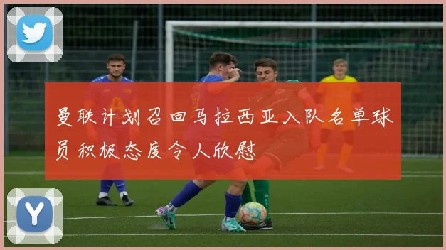 曼联计划召回马拉西亚入队名单球员积极态度令人欣慰