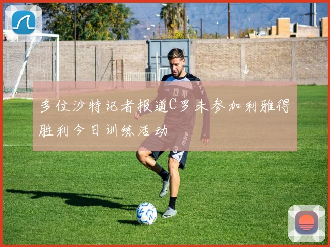 多位沙特记者报道C罗未参加利雅得胜利今日训练活动