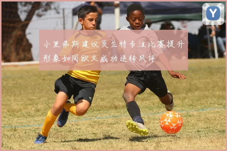 小里弗斯建议莫兰特专注比赛提升形象如同欧文成功逆转风评