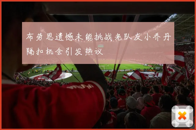 布劳恩遗憾未能挑战老队友小乔丹隔扣机会引发热议