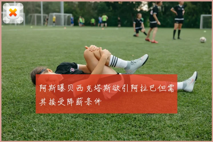 阿斯曝贝西克塔斯欲引阿拉巴但需其接受降薪条件